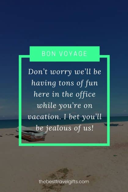 Don’t worry we’ll be having tons of fun here in the office while you’re on vacation. I bet you’ll be jealous of us!