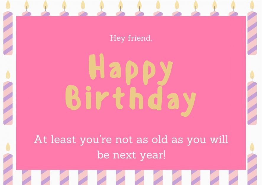 Birthday card with "happy birthday at least you're not as old as you will be next year"