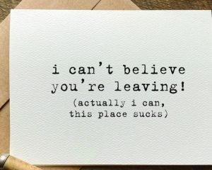 Funny leaving card message: "I can't believe you're leaving! (Actually, I can, this place sucks)