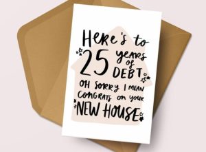 "here's to 25 years of deabt. Oh sorry, I mean congrats on your new house!