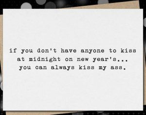 Funny New Year's eve card "if you don't gave anyone to kiss at midnight on New Year's... You can always kiss my ass"