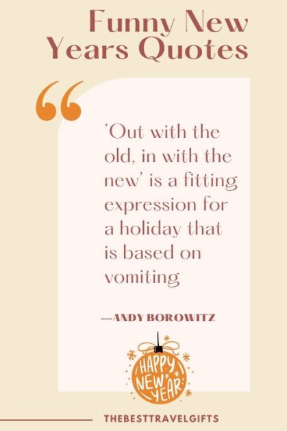 "Out with the old, in with the new’ is a fitting expression for a holiday that is based on vomiting.''quote by Andy Borowitz