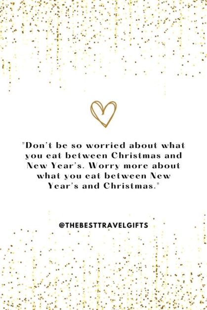 "Don’t be so worried about what you eat between Christmas and New Year’s. Worry more about what you eat between New Year’s and Christmas."