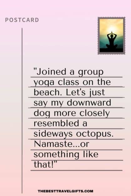 Funny postcard message: "Joined a group yoga class on the beach. Let's just say my downward dog more closely resembled a sideways octopus. Namaste...or something like that!"