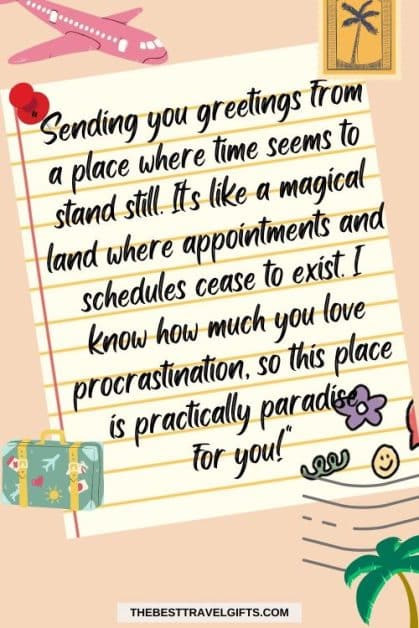 ) "Sending you greetings from a place where time seems to stand still. It's like a magical land where appointments and schedules cease to exist. I know how much you love procrastination, so this place is practically paradise for you!" quote on a card