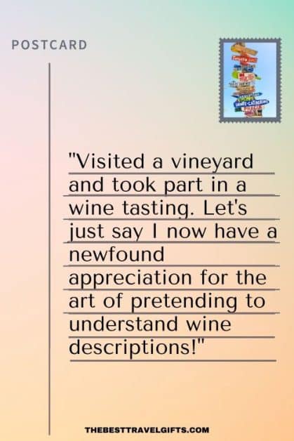 Funny postcard idea: "Visited a vineyard and took part in a wine tasting. Let's just say I now have a newfound appreciation for the art of pretending to understand wine descriptions!"